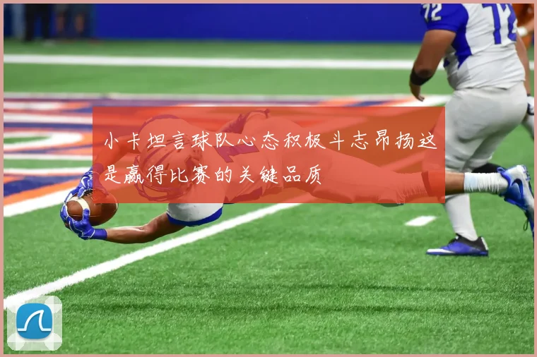 小卡坦言球队心态积极斗志昂扬这是赢得比赛的关键品质