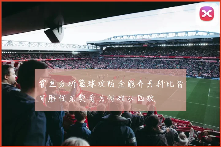 霍里分析篮球攻防全能乔丹科比皆可胜任东契奇为何难以匹敌