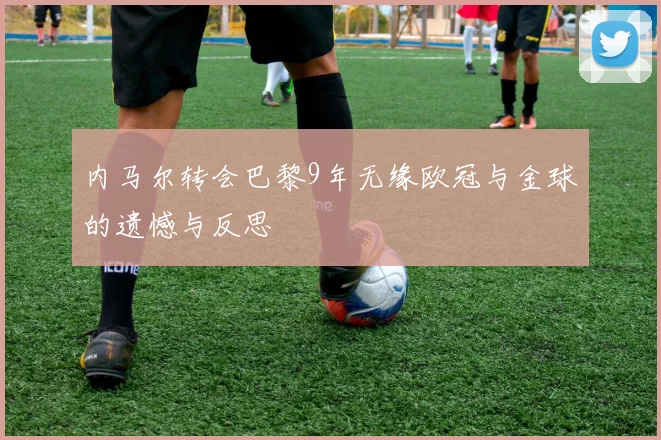 内马尔转会巴黎9年无缘欧冠与金球的遗憾与反思