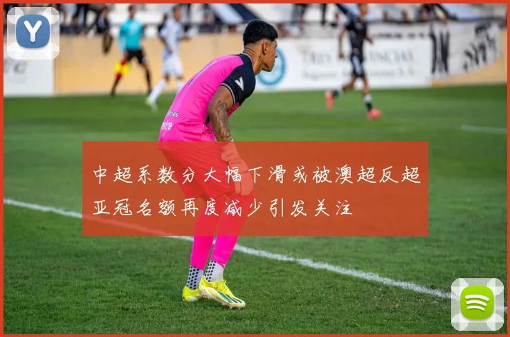 中超系数分大幅下滑或被澳超反超亚冠名额再度减少引发关注