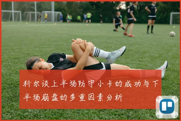 科尔谈上半场防守小卡的成功与下半场崩盘的多重因素分析