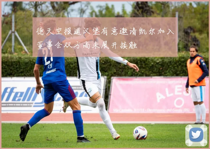 德天空报道汉堡有意邀请凯尔加入董事会双方尚未展开接触