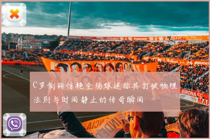 C罗倒钩惊艳全场球迷称其打破物理法则与时间静止的传奇瞬间
