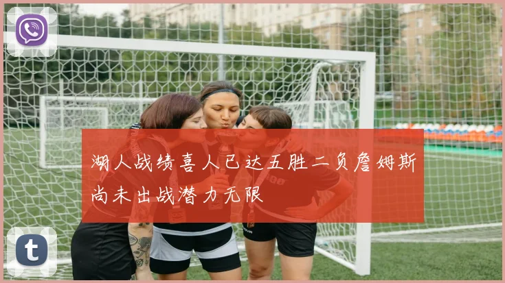 湖人战绩喜人已达五胜二负詹姆斯尚未出战潜力无限