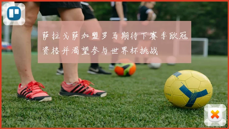 萨拉戈萨加盟罗马期待下赛季欧冠资格并渴望参与世界杯挑战