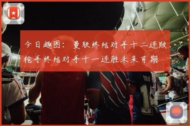 今日趣图：曼联终结对手十二连败枪手终结对手十一连胜未来可期