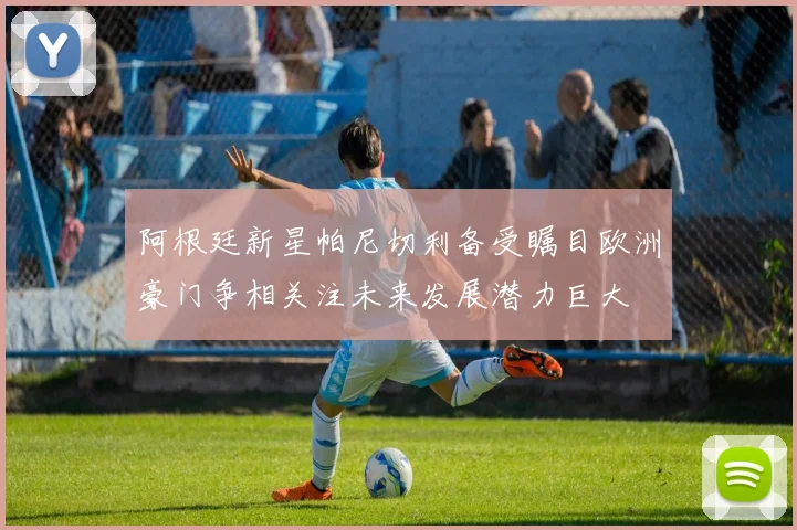 阿根廷新星帕尼切利备受瞩目欧洲豪门争相关注未来发展潜力巨大