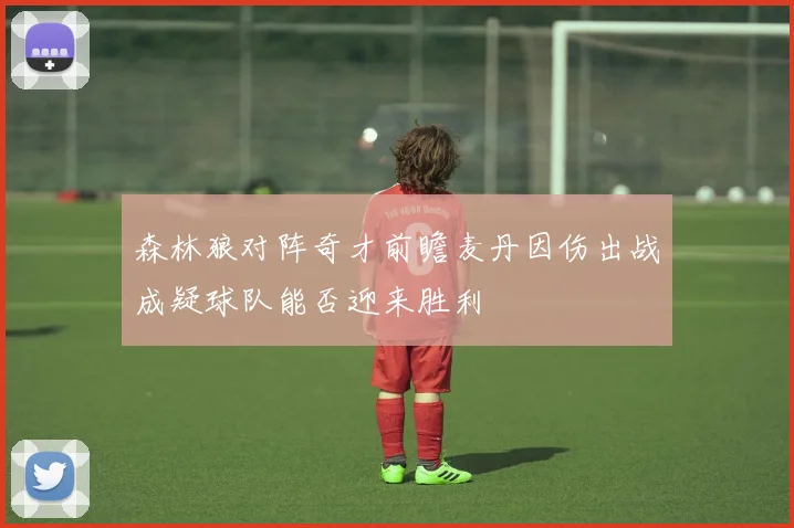 森林狼对阵奇才前瞻麦丹因伤出战成疑球队能否迎来胜利